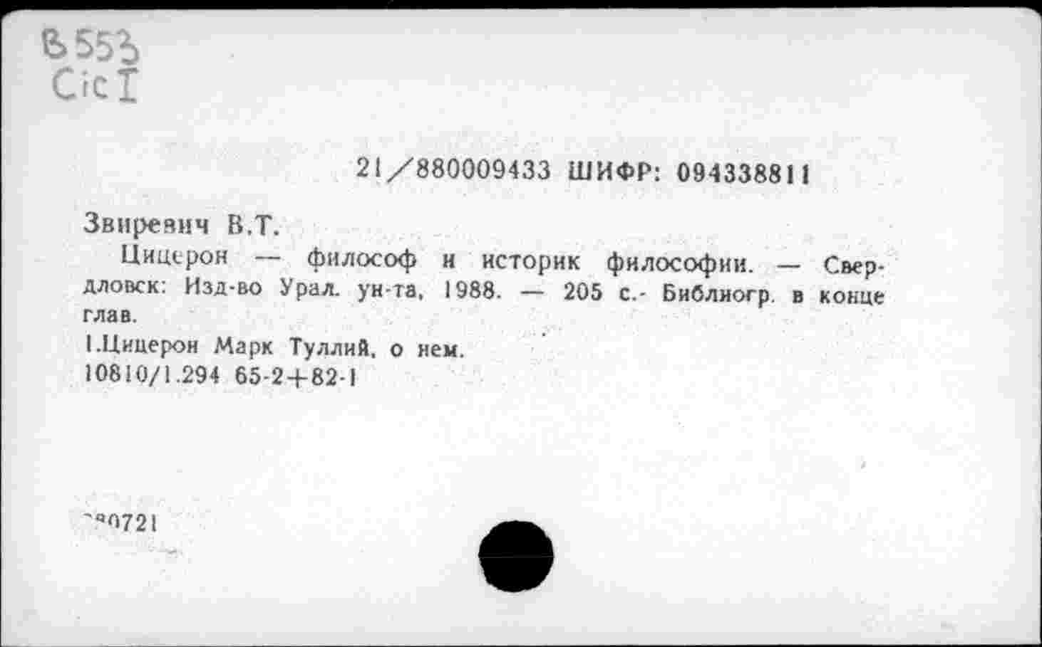 ﻿Ъ55Ъ
Сгс!
21/880009433 ШИФР: 094338811
Звиреяич В.Т.
Цицерон — философ и историк философии. — Свердловск. Изд-во Урал, ун-та, 1988. — 205 с.- Библиогр. в конце глав.
I.Цицерон Марк Туллий, о нем.
10810/1.294 65-2 + 82-1
'«П721